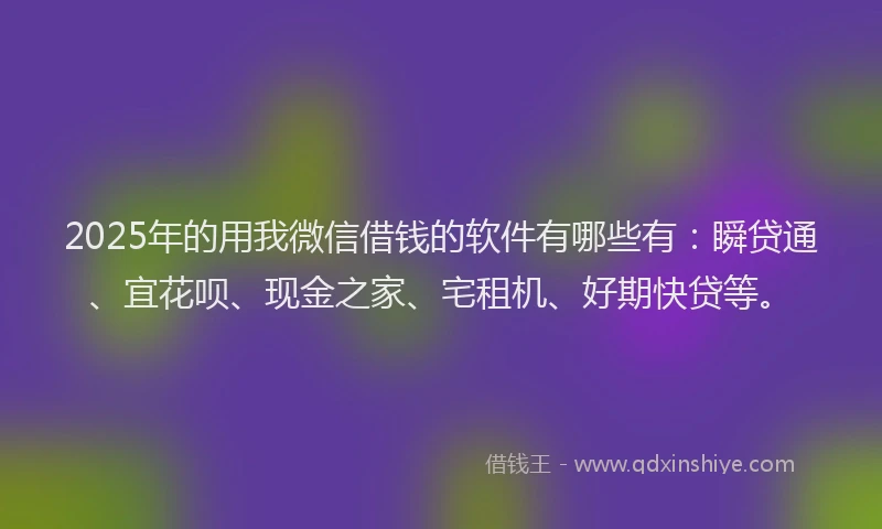 2025年的用我微信借钱的软件有哪些有：瞬贷通、宜花呗、现金之家、宅租机、好期快贷等。