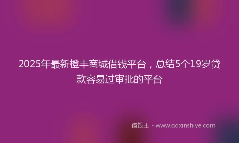 2025年最新橙丰商城借钱平台，总结5个19岁贷款容易过审批的平台