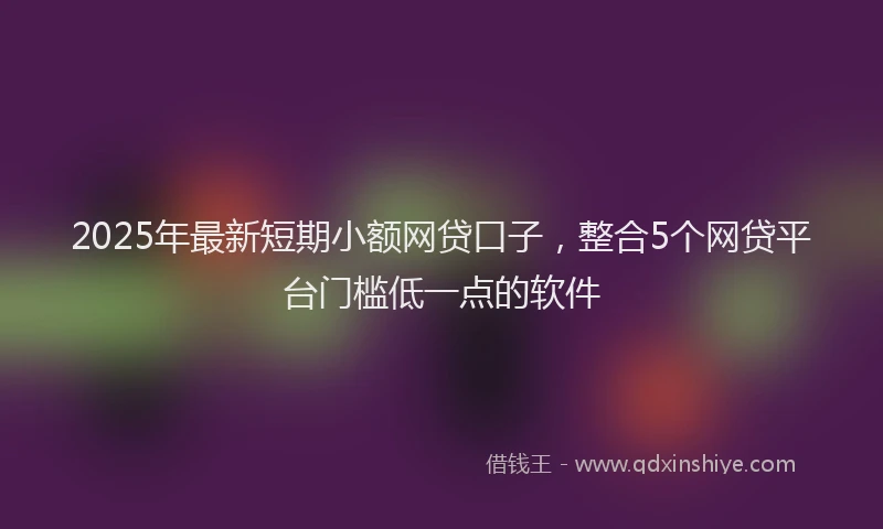 2025年最新短期小额网贷口子，整合5个网贷平台门槛低一点的软件