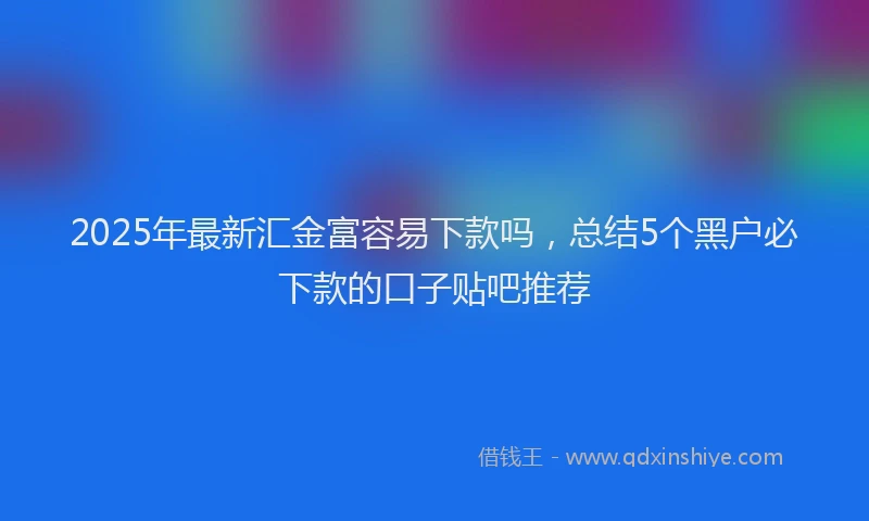 2025年最新汇金富容易下款吗，总结5个黑户必下款的口子贴吧推荐
