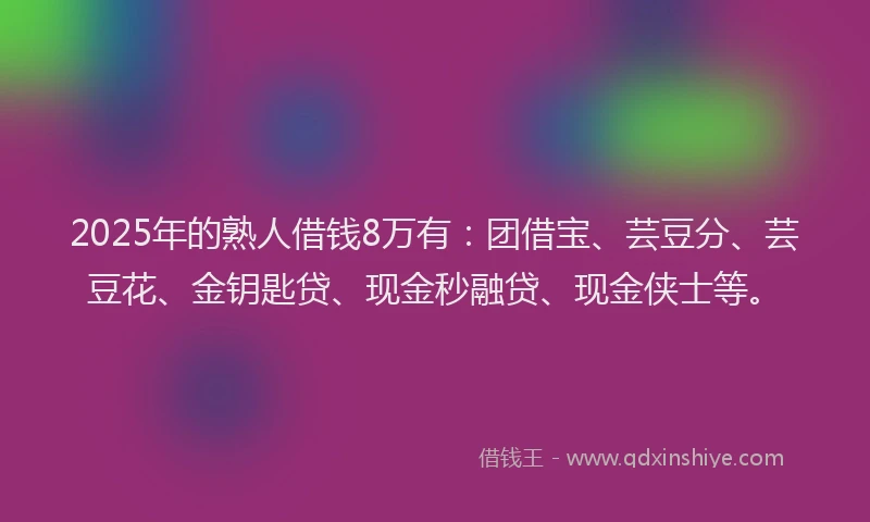 2025年的熟人借钱8万有：团借宝、芸豆分、芸豆花、金钥匙贷、现金秒融贷、现金侠士等。