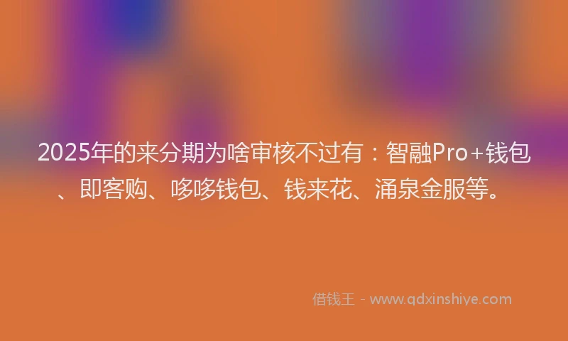 2025年的来分期为啥审核不过有：智融Pro+钱包、即客购、哆哆钱包、钱来花、涌泉金服等。