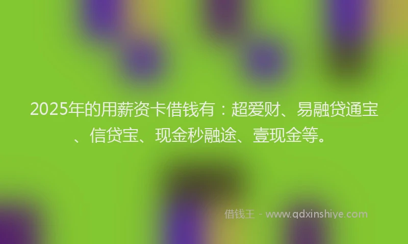 2025年的用薪资卡借钱有：超爱财、易融贷通宝、信贷宝、现金秒融途、壹现金等。