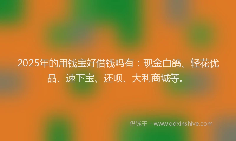 2025年的用钱宝好借钱吗有：现金白鸽、轻花优品、速下宝、还呗、大利商城等。