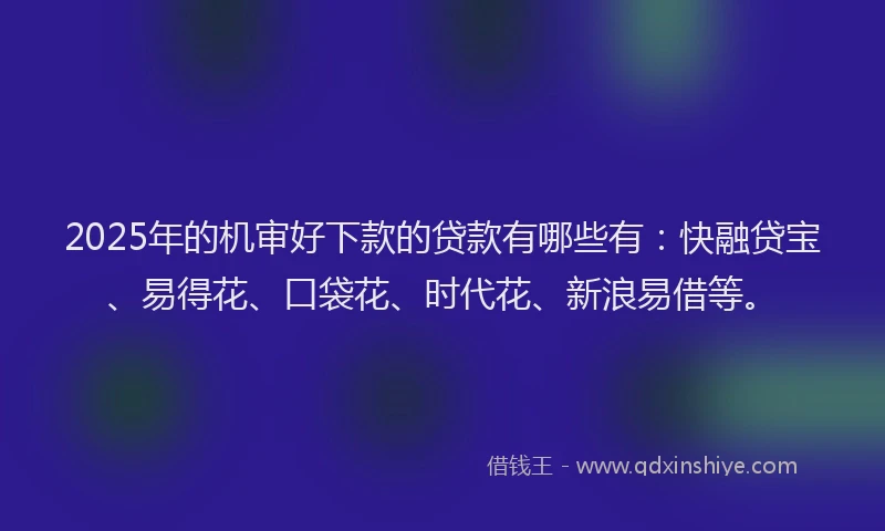 2025年的机审好下款的贷款有哪些有：快融贷宝、易得花、口袋花、时代花、新浪易借等。