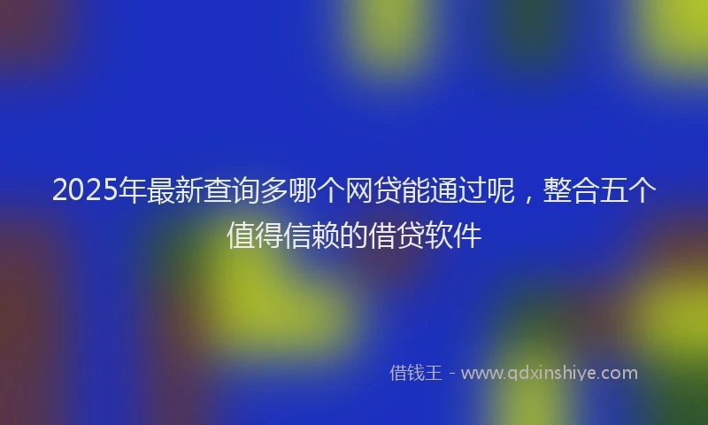 2025年最新查询多哪个网贷能通过呢，整合五个值得信赖的借贷软件