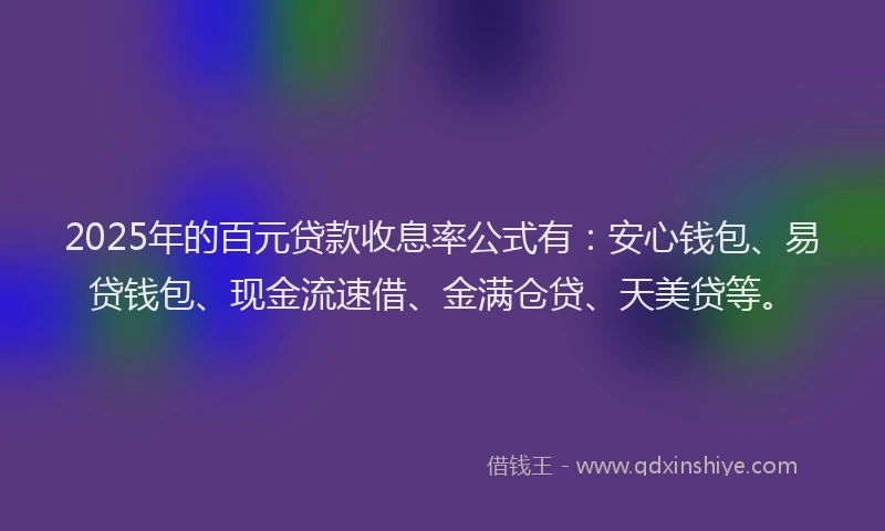 2025年的百元贷款收息率公式有：安心钱包、易贷钱包、现金流速借、金满仓贷、天美贷等。