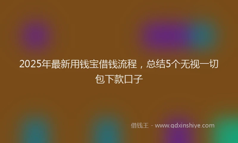 2025年最新用钱宝借钱流程，总结5个无视一切包下款口子