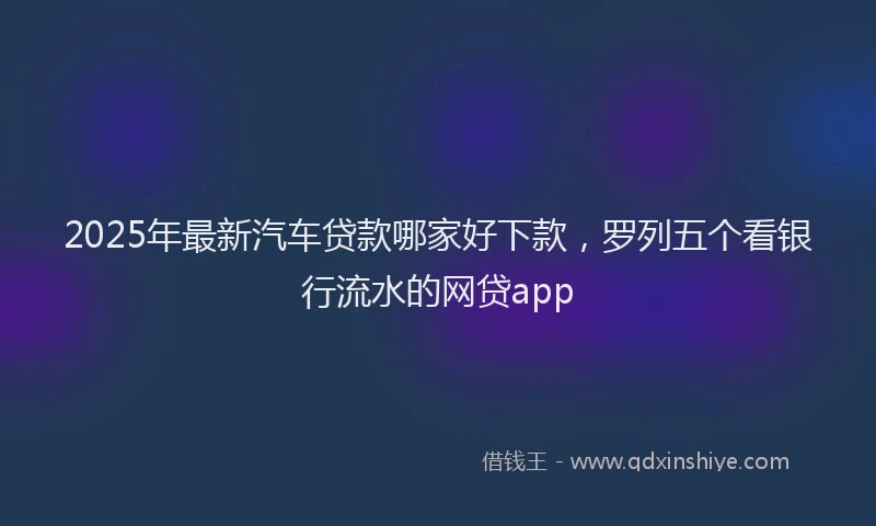 2025年最新汽车贷款哪家好下款，罗列五个看银行流水的网贷app