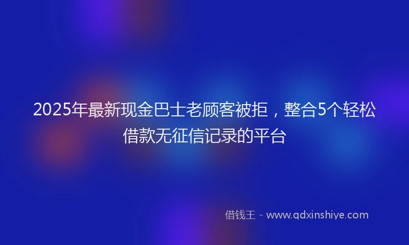 2025年最新现金巴士老顾客被拒，整合5个轻松借款无征信记录的平台