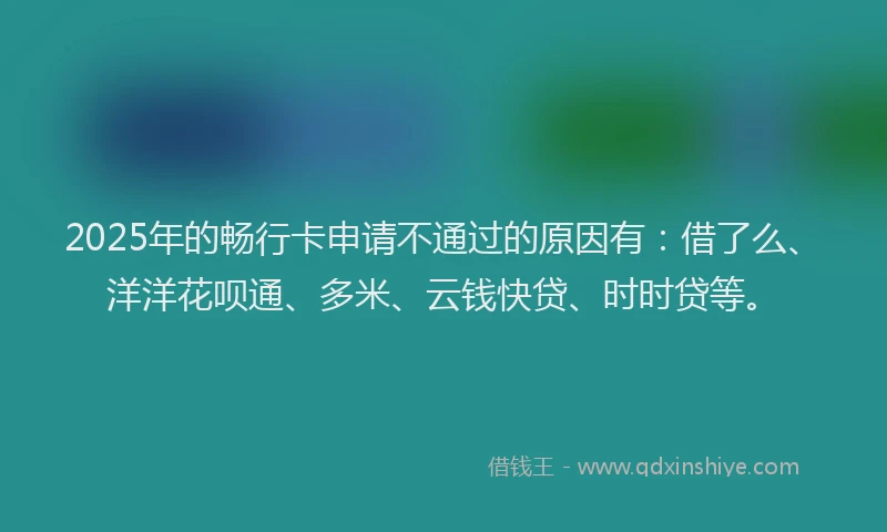 2025年的畅行卡申请不通过的原因有：借了么、洋洋花呗通、多米、云钱快贷、时时贷等。