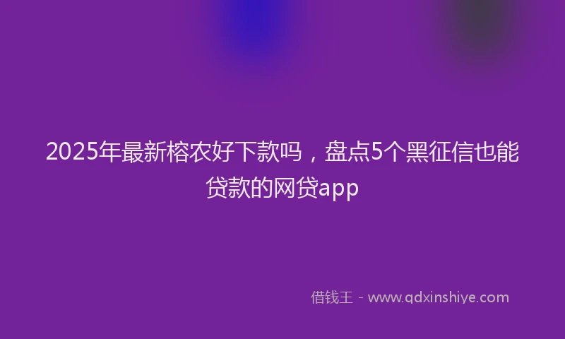 2025年最新榕农好下款吗，盘点5个黑征信也能贷款的网贷app