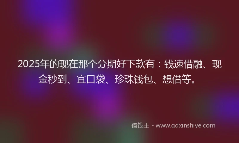 2025年的现在那个分期好下款有：钱速借融、现金秒到、宜口袋、珍珠钱包、想借等。