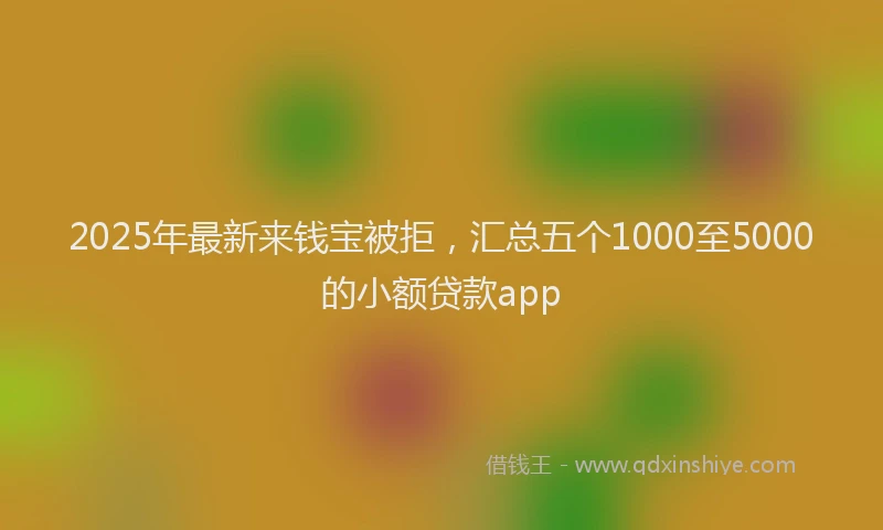 2025年最新来钱宝被拒，汇总五个1000至5000的小额贷款app