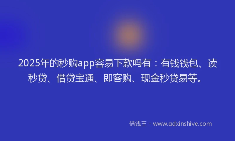 2025年的秒购app容易下款吗有：有钱钱包、读秒贷、借贷宝通、即客购、现金秒贷易等。