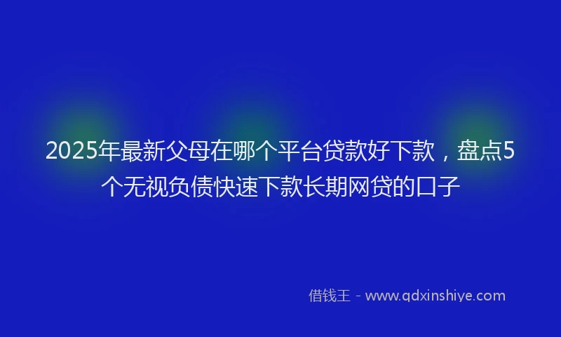 2025年最新父母在哪个平台贷款好下款，盘点5个无视负债快速下款长期网贷的口子