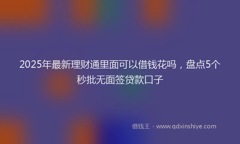 2025年最新理财通里面可以借钱花吗，盘点5个秒批无面签贷款口子