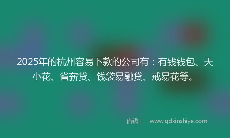 2025年的杭州容易下款的公司有：有钱钱包、天小花、省薪贷、钱袋易融贷、戒易花等。