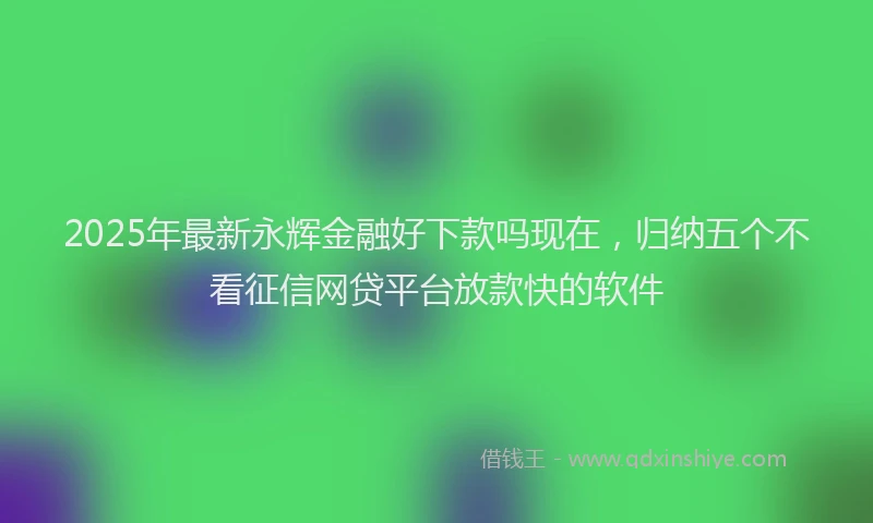 2025年最新永辉金融好下款吗现在，归纳五个不看征信网贷平台放款快的软件