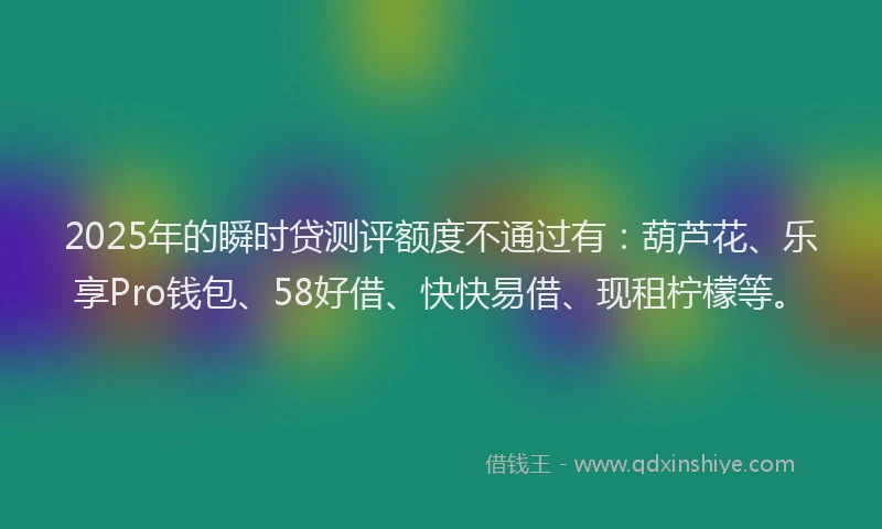 2025年的瞬时贷测评额度不通过有：葫芦花、乐享Pro钱包、58好借、快快易借、现租柠檬等。
