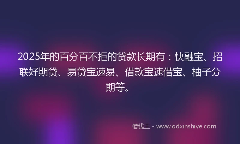 2025年的百分百不拒的贷款长期有：快融宝、招联好期贷、易贷宝速易、借款宝速借宝、柚子分期等。