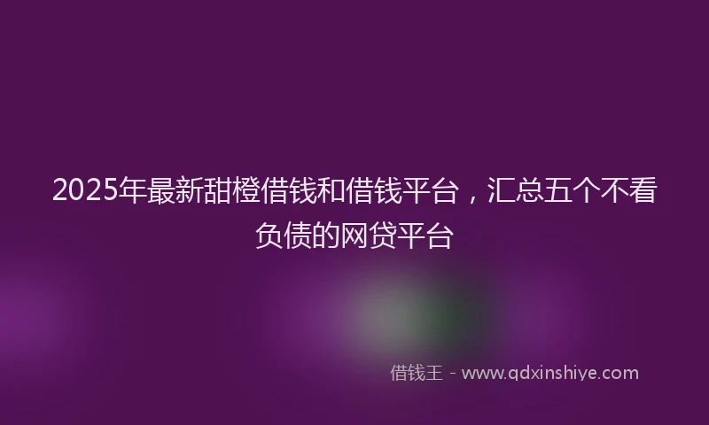 2025年最新甜橙借钱和借钱平台，汇总五个不看负债的网贷平台