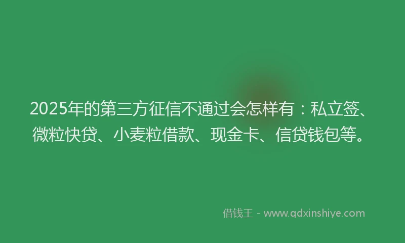 2025年的第三方征信不通过会怎样有：私立签、微粒快贷、小麦粒借款、现金卡、信贷钱包等。