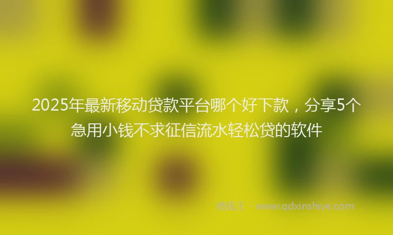 2025年最新移动贷款平台哪个好下款,分享5个急用小钱不求征信流水轻松贷的软件