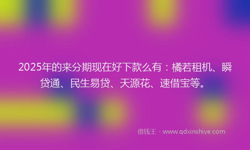 2025年的来分期现在好下款么有：橘若租机、瞬贷通、民生易贷、天源花、速借宝等。