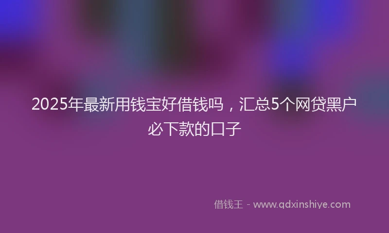 2025年最新用钱宝好借钱吗,汇总5个网贷黑户必下款的口子