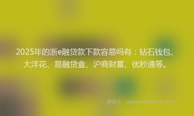 2025年的浙e融贷款下款容易吗有：钻石钱包、大洋花、易融贷盒、沪商财富、优秒通等。