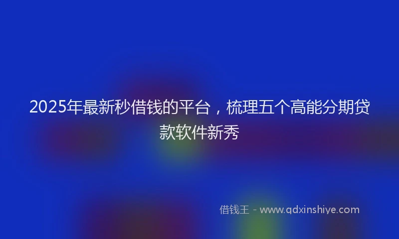 2025年最新秒借钱的平台，梳理五个高能分期贷款软件新秀