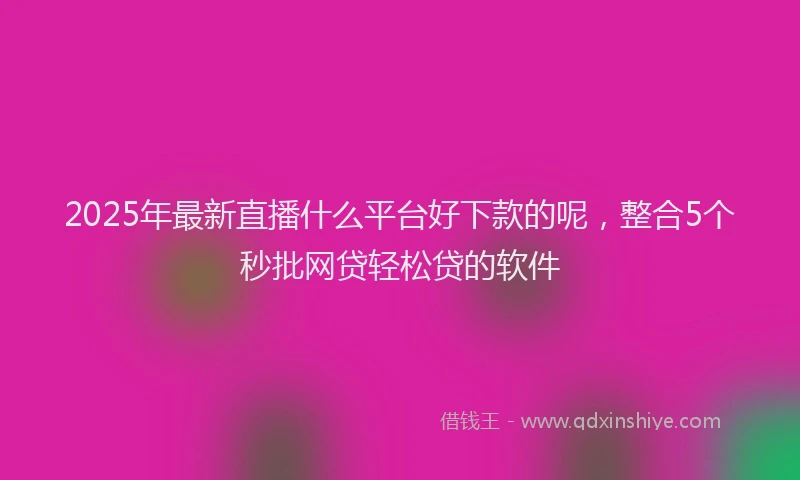 2025年最新直播什么平台好下款的呢，整合5个秒批网贷轻松贷的软件
