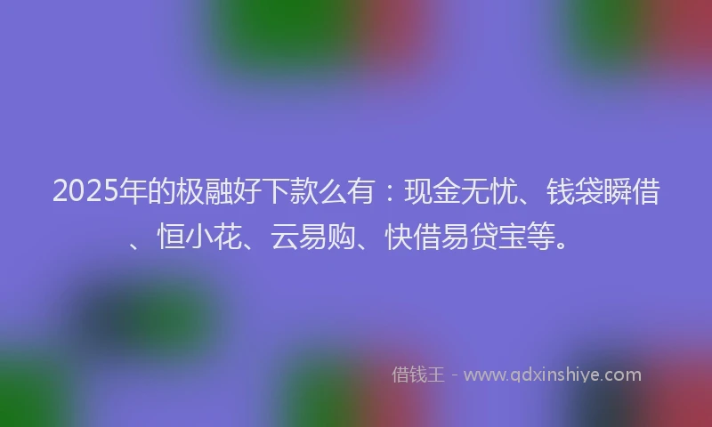 2025年的极融好下款么有：现金无忧、钱袋瞬借、恒小花、云易购、快借易贷宝等。