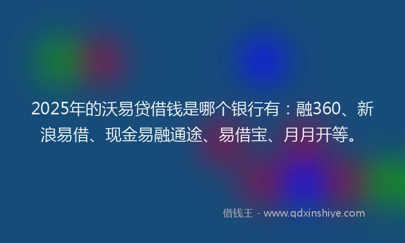 2025年的沃易贷借钱是哪个银行有:融360、新浪易借、现金易融通途、易借宝、月月开等。