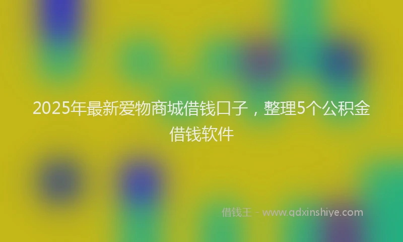 2025年最新爱物商城借钱口子，整理5个公积金借钱软件