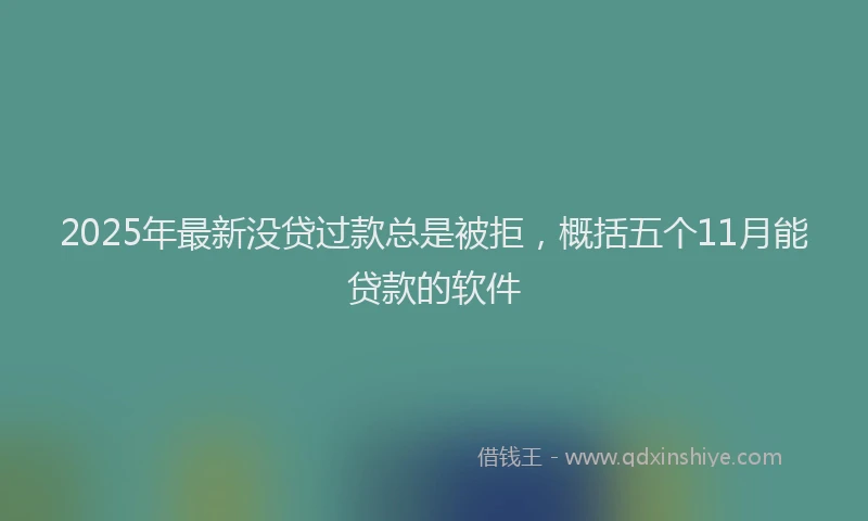 2025年最新没贷过款总是被拒，概括五个11月能贷款的软件