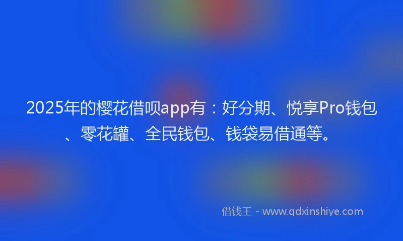 2025年的樱花借呗app有：好分期、悦享Pro钱包、零花罐、全民钱包、钱袋易借通等。