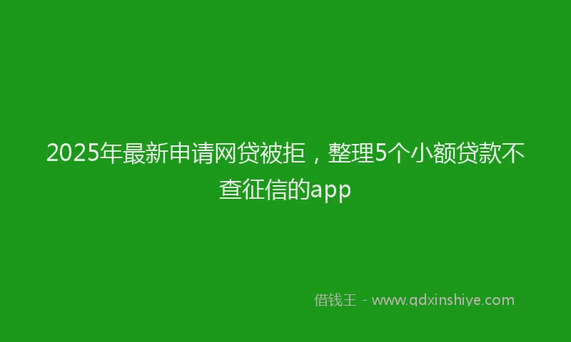 2025年最新申请网贷被拒，整理5个小额贷款不查征信的app