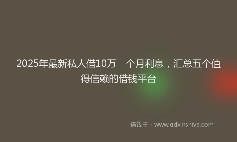 2025年最新私人借10万一个月利息,汇总五个值得信赖的借钱平台