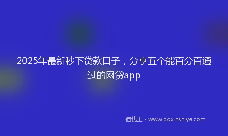 2025年最新秒下贷款口子，分享五个能百分百通过的网贷app