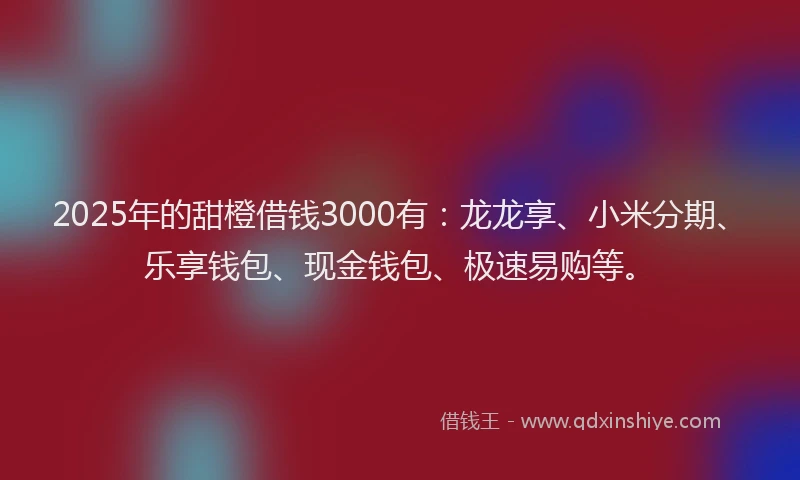 2025年的甜橙借钱3000有：龙龙享、小米分期、乐享钱包、现金钱包、极速易购等。