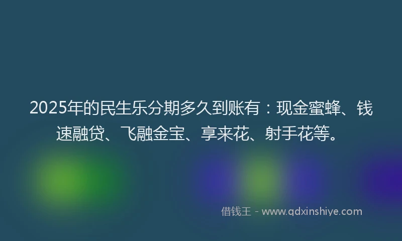 2025年的民生乐分期多久到账有：现金蜜蜂、钱速融贷、飞融金宝、享来花、射手花等。