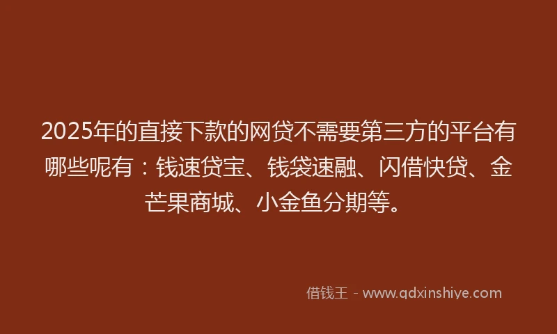 2025年的直接下款的网贷不需要第三方的平台有哪些呢有：钱速贷宝、钱袋速融、闪借快贷、金芒果商城、小金鱼分期等。