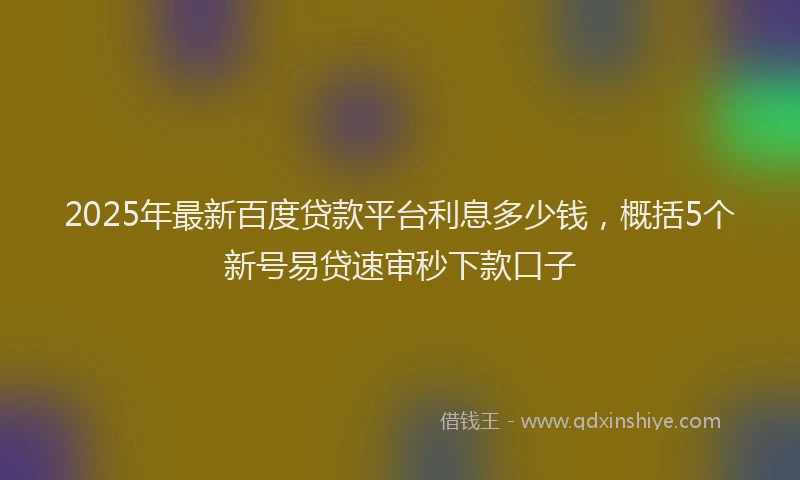 2025年最新百度贷款平台利息多少钱，概括5个新号易贷速审秒下款口子