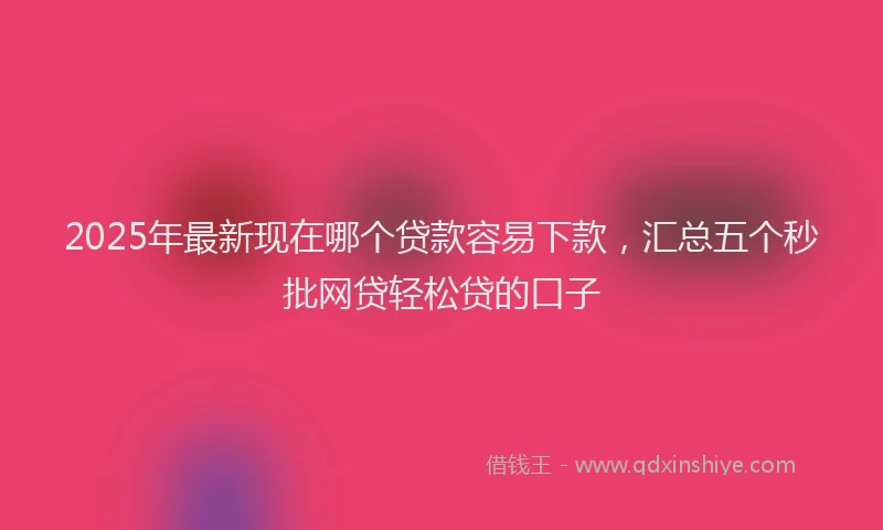 2025年最新现在哪个贷款容易下款,汇总五个秒批网贷轻松贷的口子