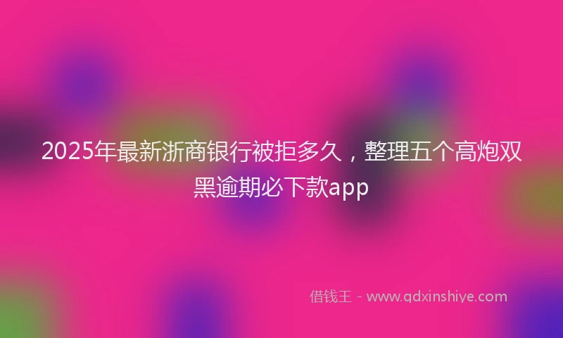 2025年最新浙商银行被拒多久，整理五个高炮双黑逾期必下款app