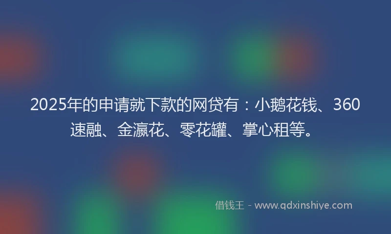 2025年的申请就下款的网贷有：小鹅花钱、360速融、金瀛花、零花罐、掌心租等。