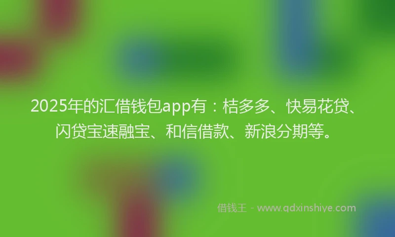 2025年的汇借钱包app有：桔多多、快易花贷、闪贷宝速融宝、和信借款、新浪分期等。