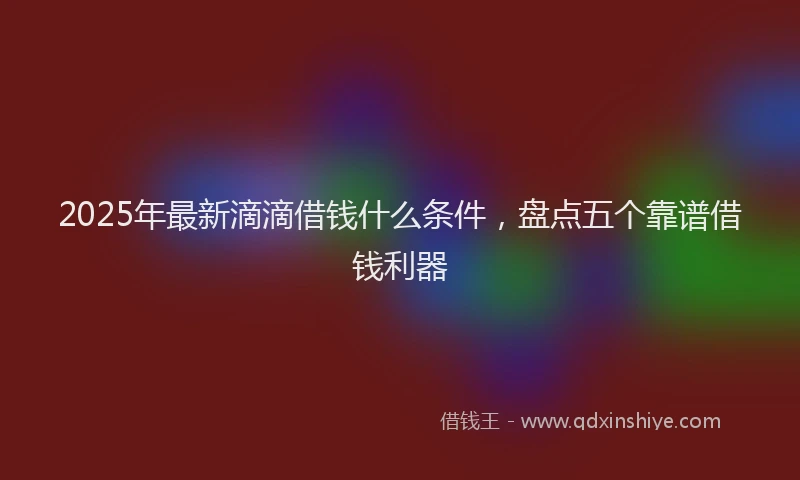 2025年最新滴滴借钱什么条件，盘点五个靠谱借钱利器
